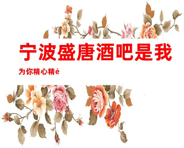 宁波盛唐酒吧是我为你精心精选一家
