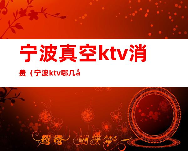 宁波真空ktv消费(宁波ktv哪几家有真空的)