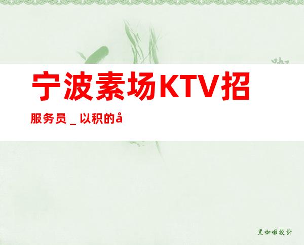 宁波素场KTV招服务员_以积的心态求职更好上班的KTV