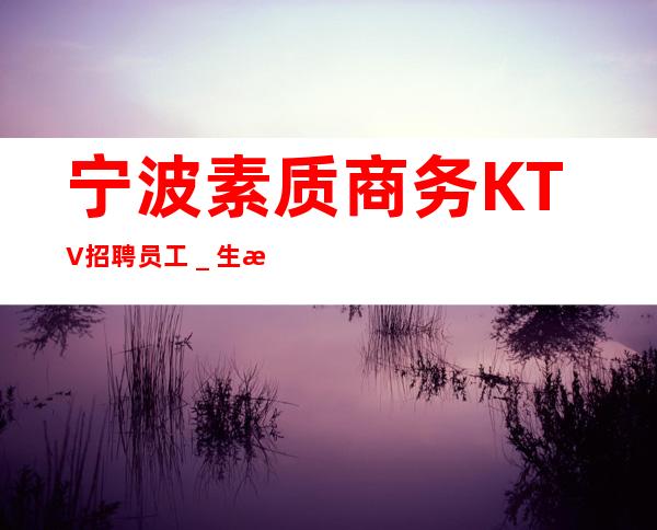 宁波素质商务KTV招聘员工＿生意好才招聘