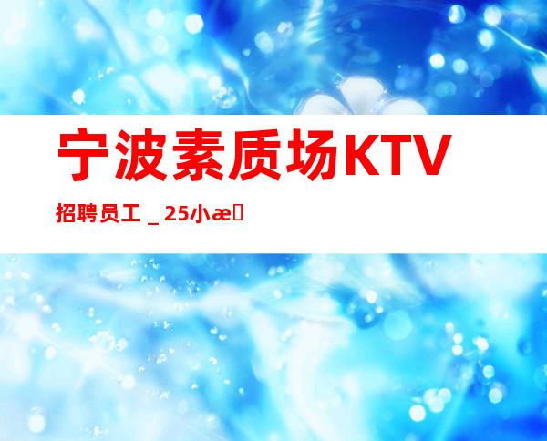 宁波素质场KTV招聘员工_25小时在线应聘