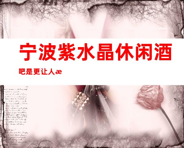 宁波紫水晶休闲酒吧是更让人无比的向往！