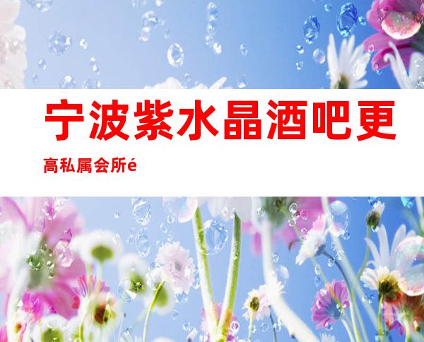 宁波紫水晶酒吧更高私属会所酒吧_相会,欢聚在紫水晶!