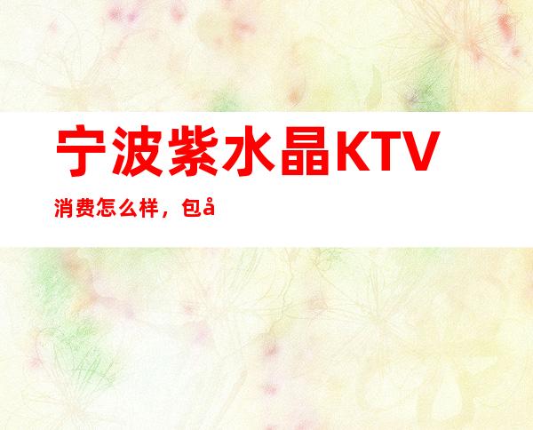 宁波紫水晶KTV消费怎么样，包厢低消-人均消费多少。