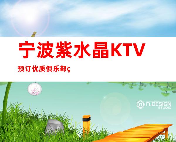 宁波紫水晶KTV预订优质俱乐部畅想美好娱乐时刻！