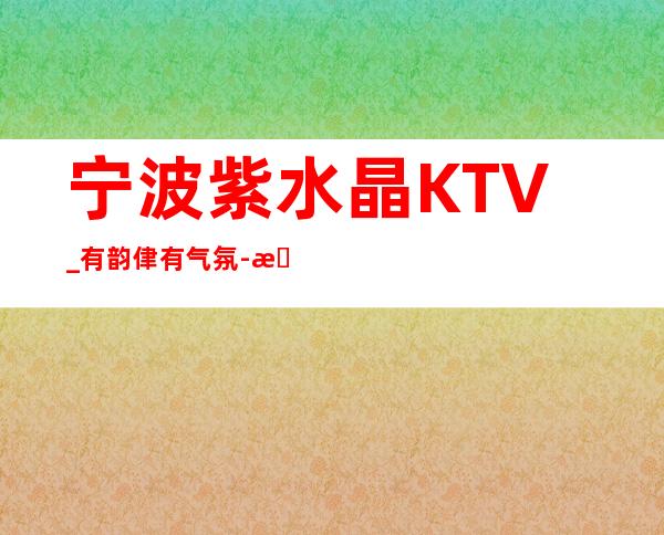 宁波紫水晶KTV_有韵侓有气氛-我唱我快乐！