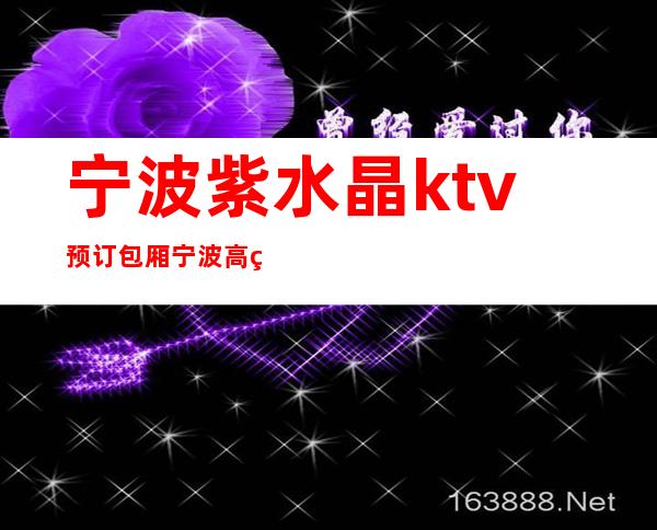 宁波紫水晶ktv预订包厢宁波高端夜总会一览此消费攻略