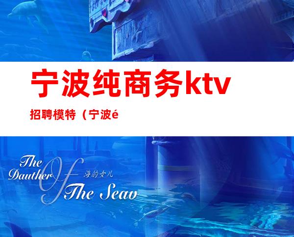 宁波纯商务ktv招聘模特(宁波高档ktv 会所招聘)