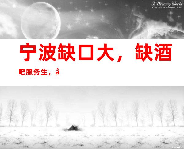 宁波缺口大，缺酒吧服务生，工资10-,，福利待遇高