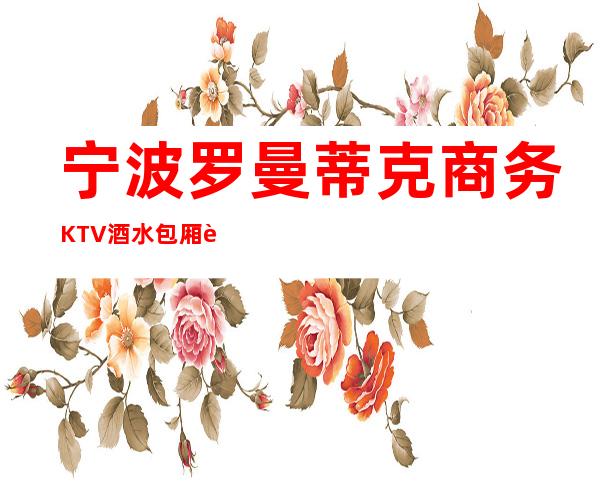 宁波罗曼蒂克商务KTV酒水包厢贵不贵，公主怎么消费。