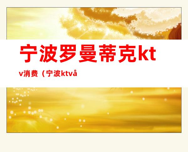 宁波罗曼蒂克ktv消费（宁波ktv娱乐会所）