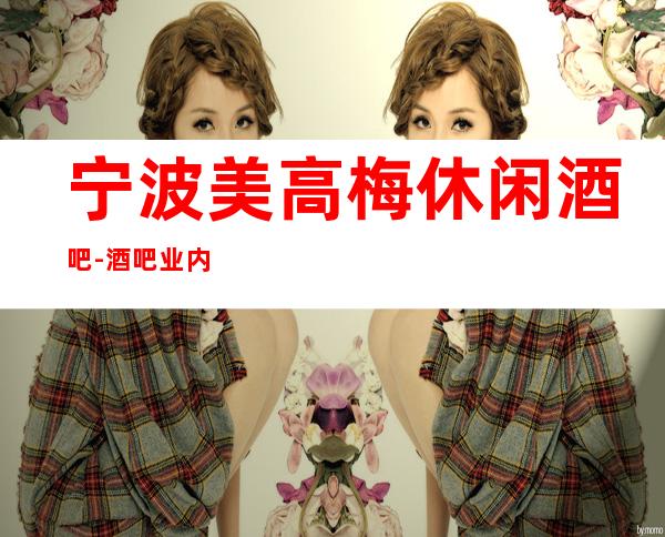 宁波美高梅休闲酒吧-酒吧业内倍受青睐的知名酒吧