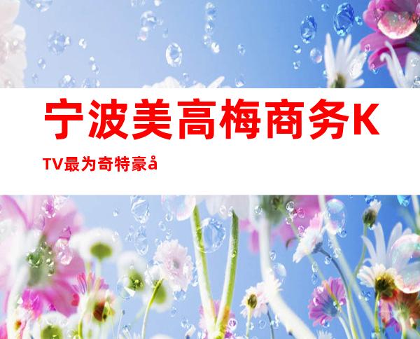 宁波美高梅商务KTV最为奇特豪华夜总会