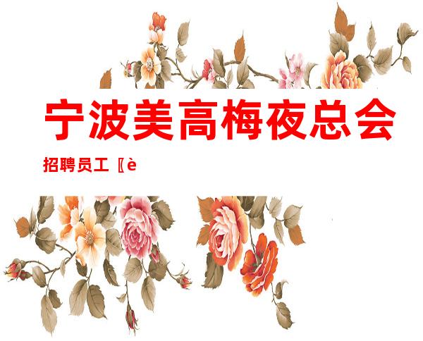 宁波美高梅夜总会招聘员工〖自家场所长期有效〗