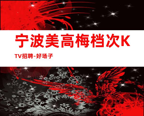 宁波美高梅档次KTV招聘-好场子人气超高新人预可