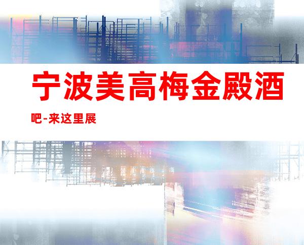 宁波美高梅金殿酒吧-来这里展现你的魅力,证明你的实力