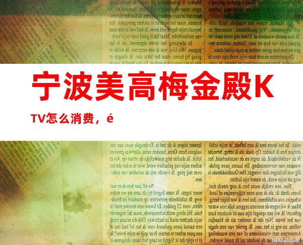 宁波美高梅金殿KTV怎么消费，鄞州区较玩好的商务KTV。
