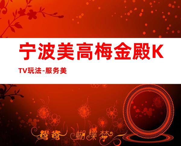 宁波美高梅金殿KTV玩法-服务/美高梅金殿公主怎么消费？