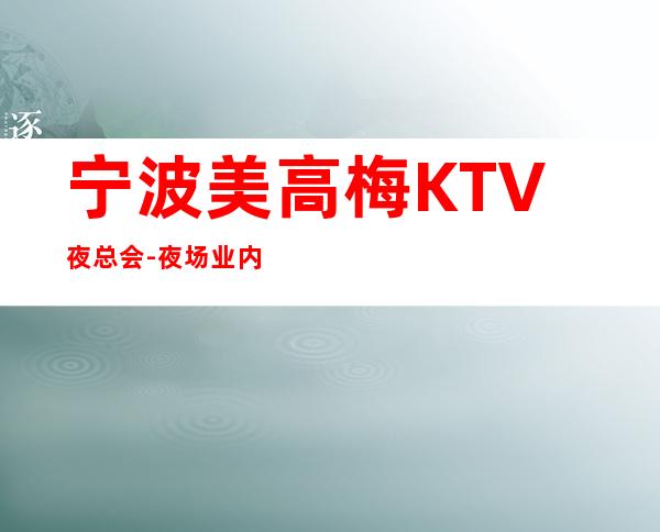 宁波美高梅KTV夜总会-夜场业内倍受青睐的知名夜场