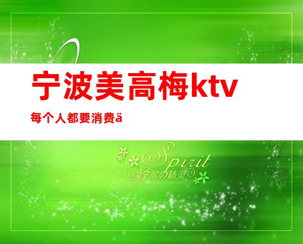 宁波美高梅ktv每个人都要消费么(宁波美高梅ktv小费多少)