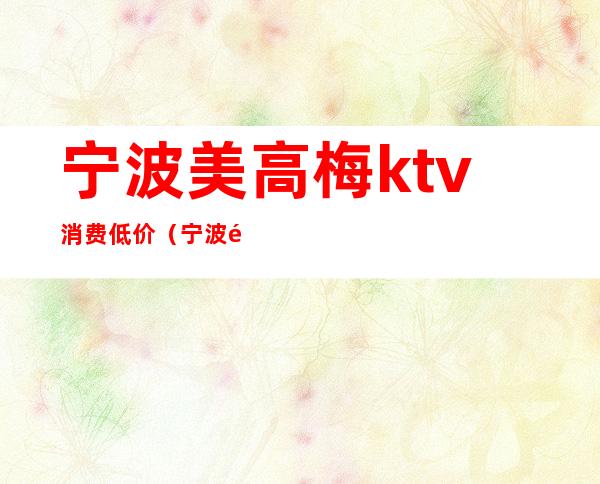 宁波美高梅ktv消费低价(宁波鄞州美高梅ktv招聘)