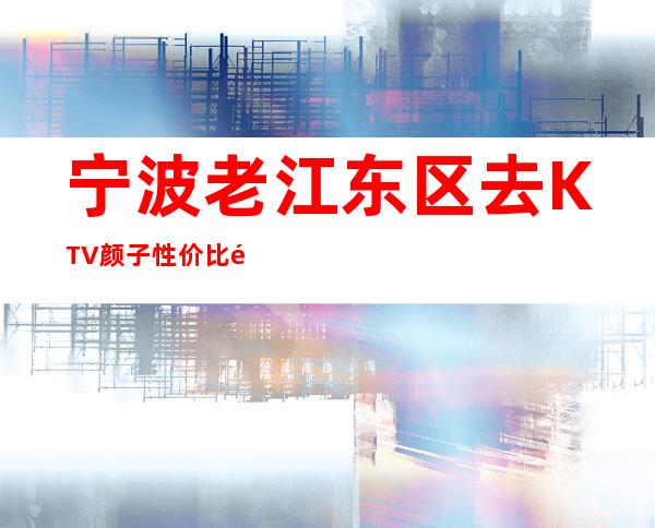 宁波老江东区去KTV颜子性价比高的是哪家一和公馆KTV