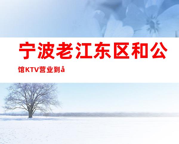 宁波老江东区和公馆KTV营业到几点，和公馆KTV乱不乱的？