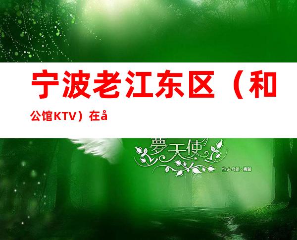 宁波老江东区（和公馆KTV）在哪，最小包厢多少。