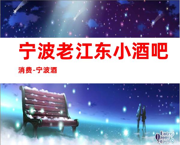 宁波老江东小酒吧消费-宁波酒吧排行-宁波十大小酒吧