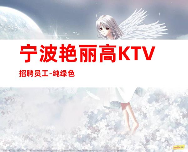 宁波艳丽高KTV招聘员工-纯绿色更高商圈先试三日