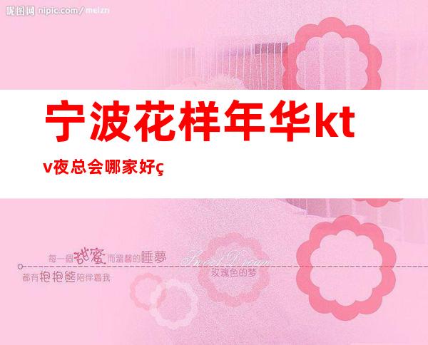 宁波花样年华ktv夜总会哪家好玩-宁波驰名商务KTV夜总会