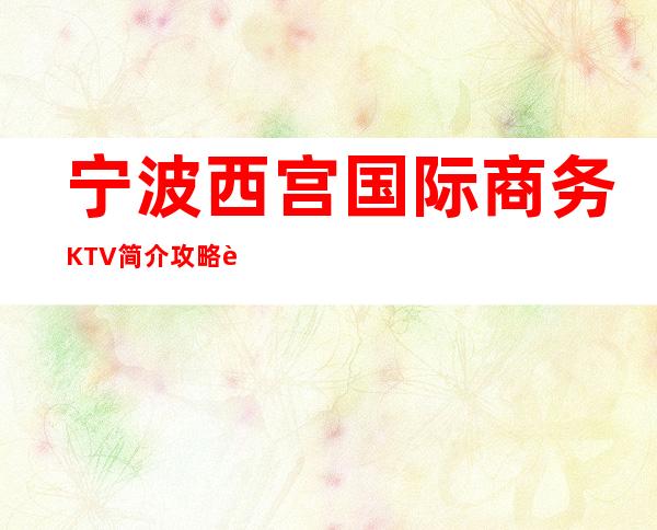 宁波西宫国际商务KTV简介攻略/西宫国际包厢怎么预定。