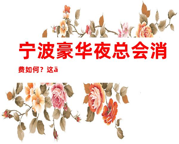 宁波豪华夜总会消费如何?这份榜单前十口碑好