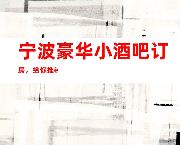 宁波豪华小酒吧订房,给你推荐十佳宁波小酒吧!