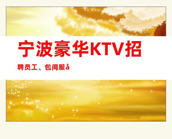 宁波豪华KTV招聘员工、包间服务员、起本地队伍带