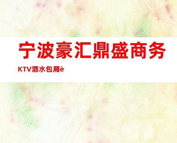 宁波豪汇鼎盛商务KTV酒水包厢贵不贵，公主怎么消费。