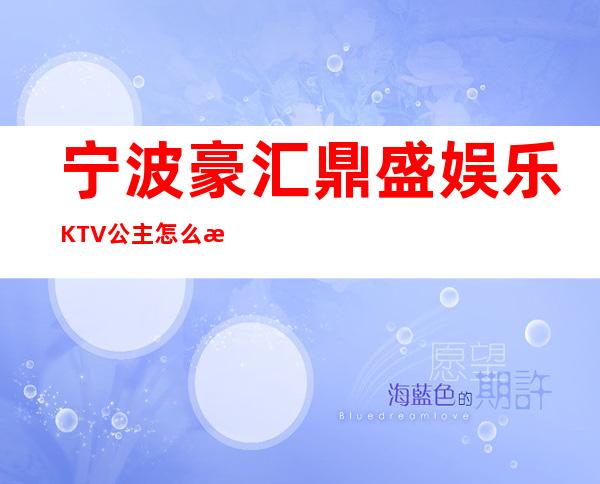 宁波豪汇鼎盛娱乐KTV公主怎么样，包厢酒水消费价格表。