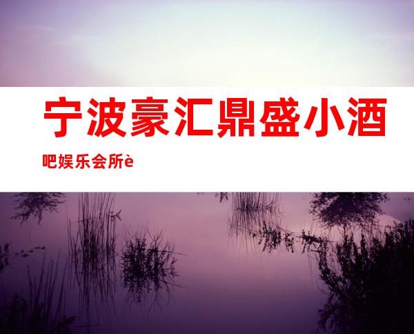 宁波豪汇.鼎盛小酒吧娱乐会所软包预订