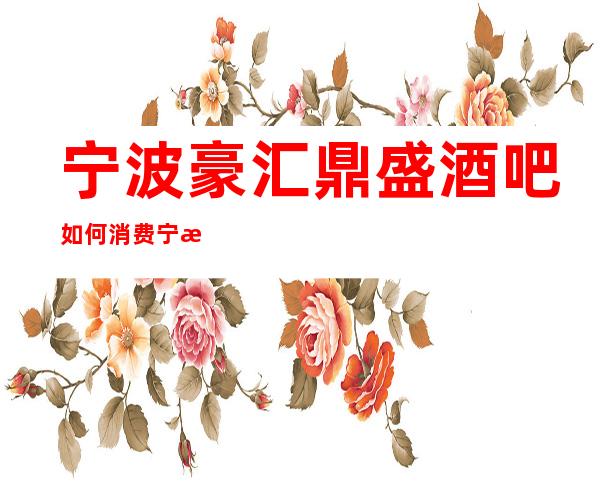宁波豪汇鼎盛酒吧如何消费宁波比较好的娱乐会所