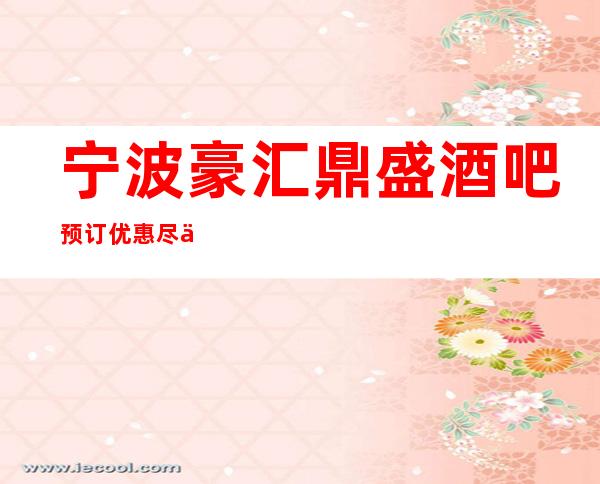 宁波豪汇鼎盛酒吧预订优惠尽享-时尚空间等你来!