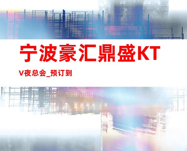 宁波豪汇鼎盛KTV夜总会_预订到手,美妙体验