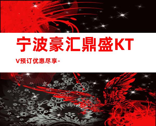 宁波豪汇鼎盛KTV预订优惠尽享-时尚空间等你来！