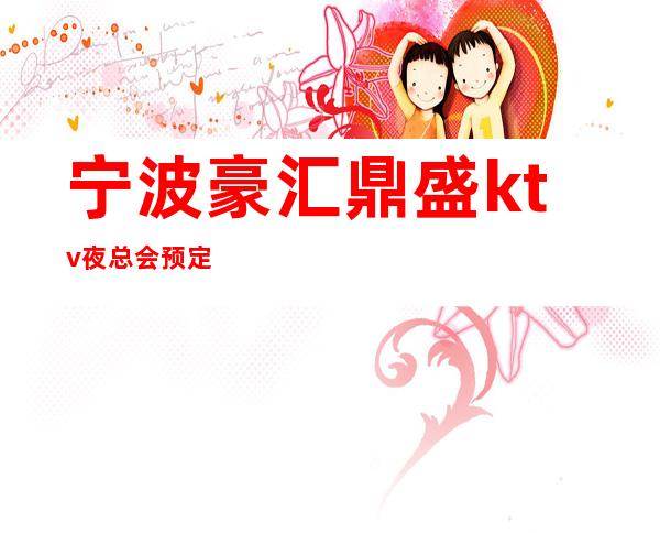 宁波豪汇鼎盛ktv夜总会预定