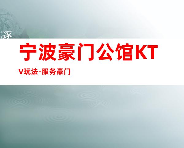 宁波豪门公馆KTV玩法-服务/豪门公馆公主怎么消费?