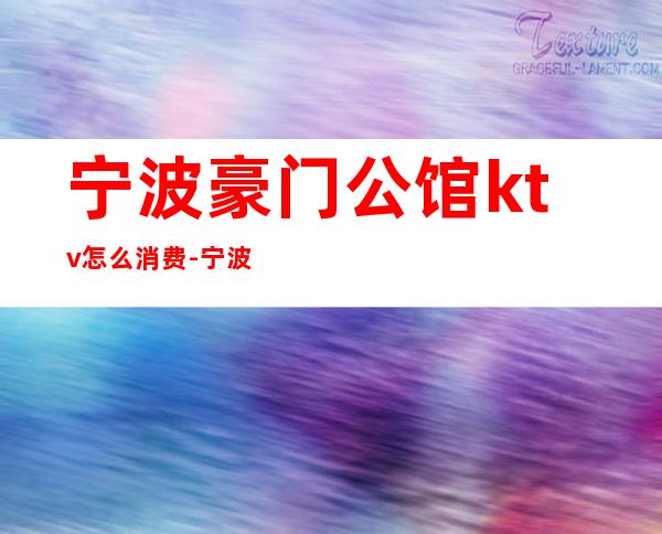 宁波豪门公馆ktv怎么消费-宁波有哪些KTV