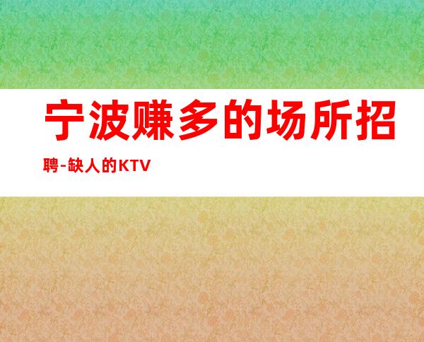 宁波赚多的场所招聘-缺人的KTV对公司的了解