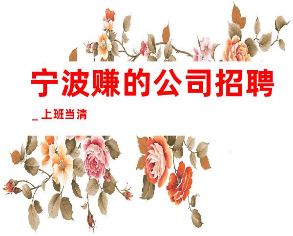 宁波赚的公司招聘＿上班当清