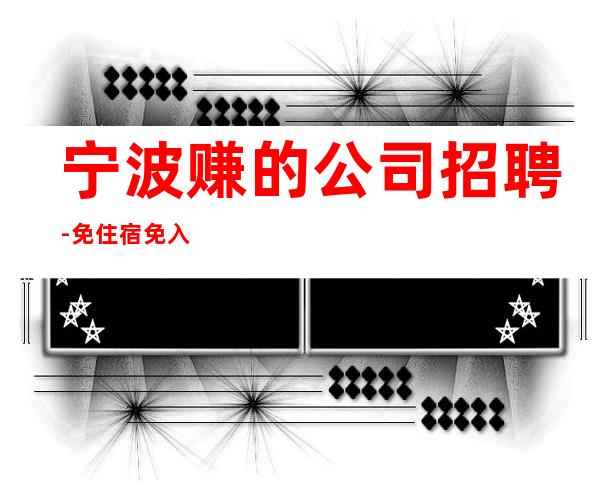 宁波赚的公司招聘-免住宿免入职无工服