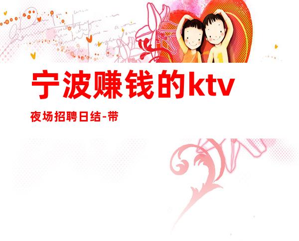 宁波赚钱的ktv夜场招聘日结-带你赚大钱
