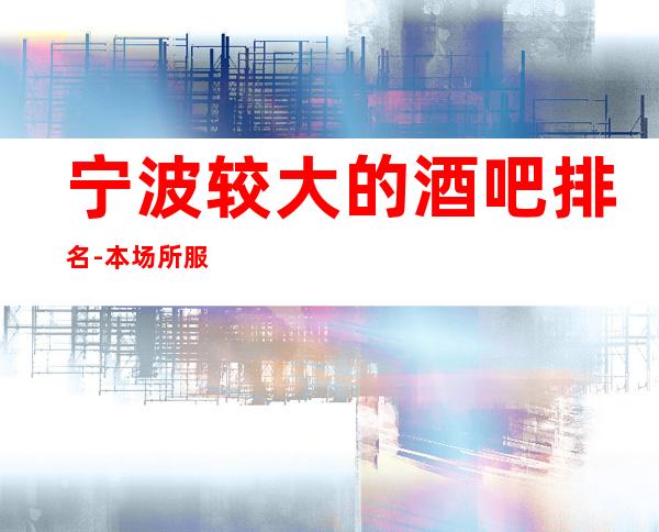 宁波较大的酒吧排名-本场所服务好环境好